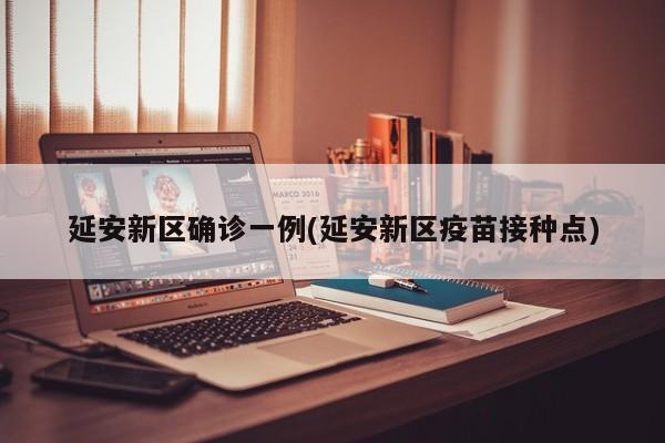 延安新区确诊一例(延安新区疫苗接种点)