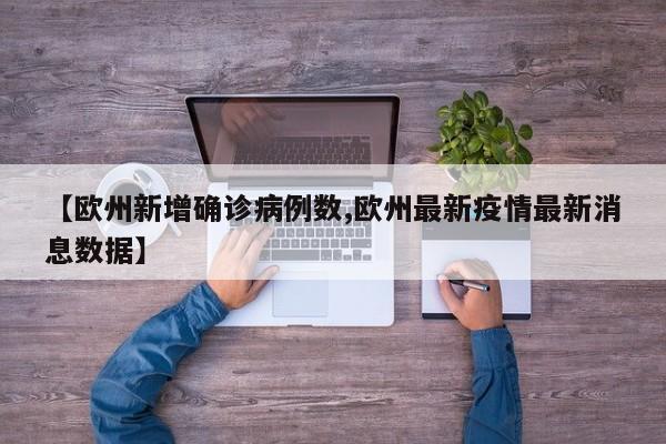 【欧州新增确诊病例数,欧州最新疫情最新消息数据】