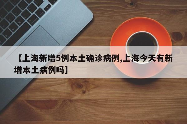 【上海新增5例本土确诊病例,上海今天有新增本土病例吗】