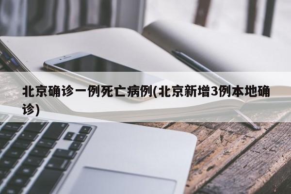 北京确诊一例死亡病例(北京新增3例本地确诊)