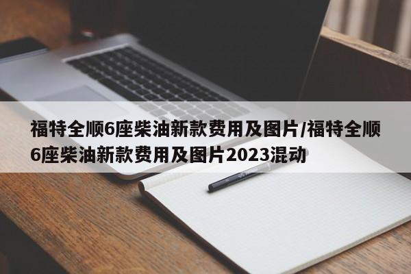 福特全顺6座柴油新款费用及图片/福特全顺6座柴油新款费用及图片2023混动