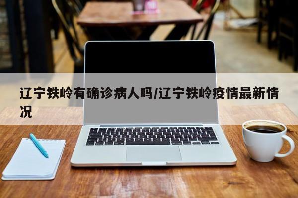 辽宁铁岭有确诊病人吗/辽宁铁岭疫情最新情况