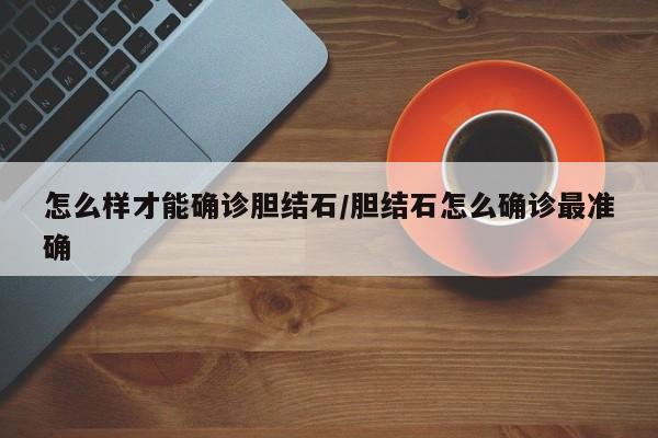 怎么样才能确诊胆结石/胆结石怎么确诊最准确