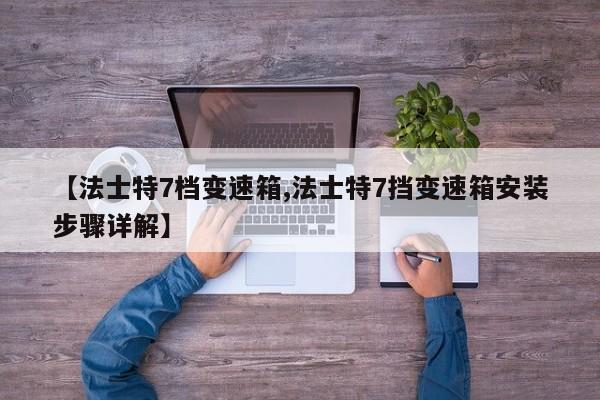 【法士特7档变速箱,法士特7挡变速箱安装步骤详解】