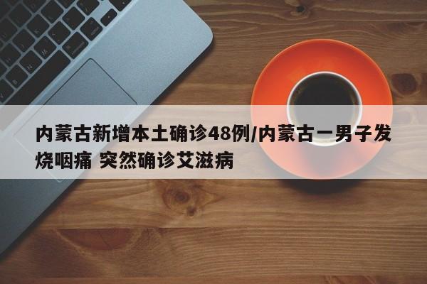 内蒙古新增本土确诊48例/内蒙古一男子发烧咽痛 突然确诊艾滋病