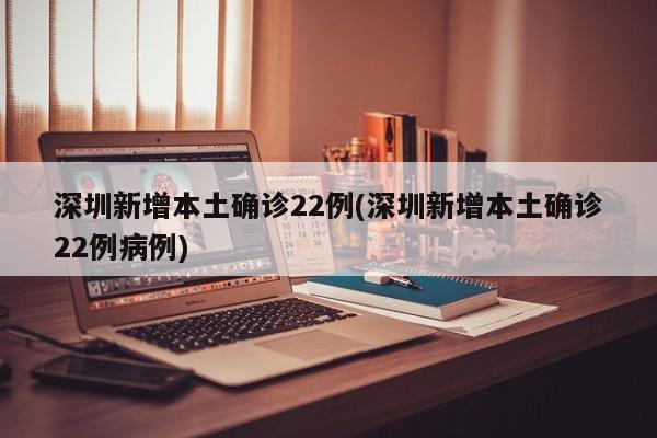 深圳新增本土确诊22例(深圳新增本土确诊22例病例)