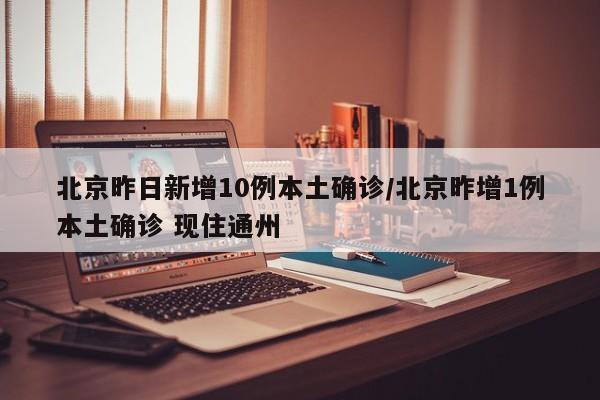 北京昨日新增10例本土确诊/北京昨增1例本土确诊 现住通州