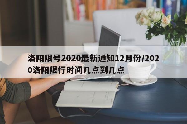 洛阳限号2020最新通知12月份/2020洛阳限行时间几点到几点
