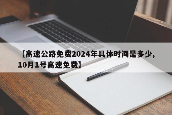 【高速公路免费2024年具体时间是多少,10月1号高速免费】