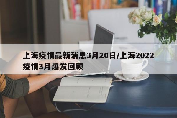 上海疫情最新消息3月20日/上海2022疫情3月爆发回顾