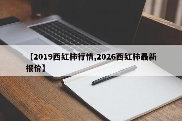 【2019西红柿行情,2026西红柿最新报价】