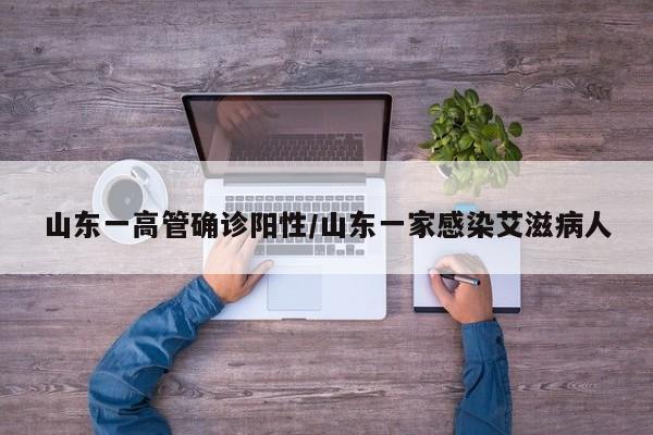 山东一高管确诊阳性/山东一家感染艾滋病人