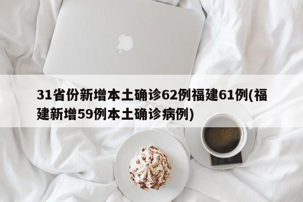 31省份新增本土确诊62例福建61例(福建新增59例本土确诊病例)