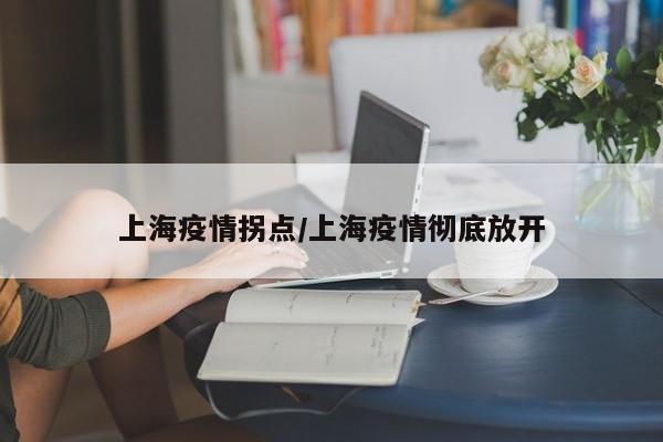 上海疫情拐点/上海疫情彻底放开