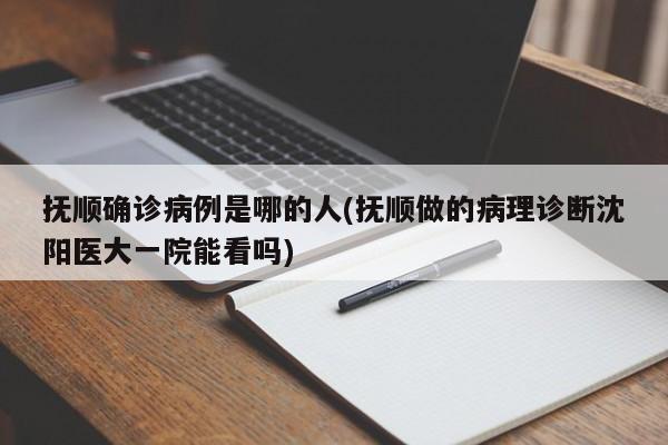 抚顺确诊病例是哪的人(抚顺做的病理诊断沈阳医大一院能看吗)