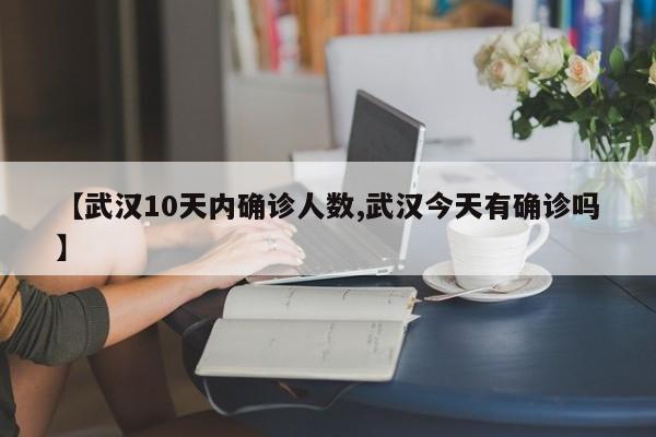 【武汉10天内确诊人数,武汉今天有确诊吗】