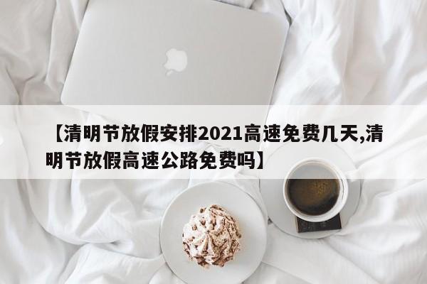 【清明节放假安排2021高速免费几天,清明节放假高速公路免费吗】