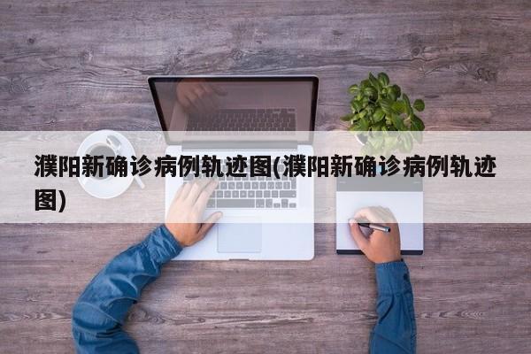 濮阳新确诊病例轨迹图(濮阳新确诊病例轨迹图)