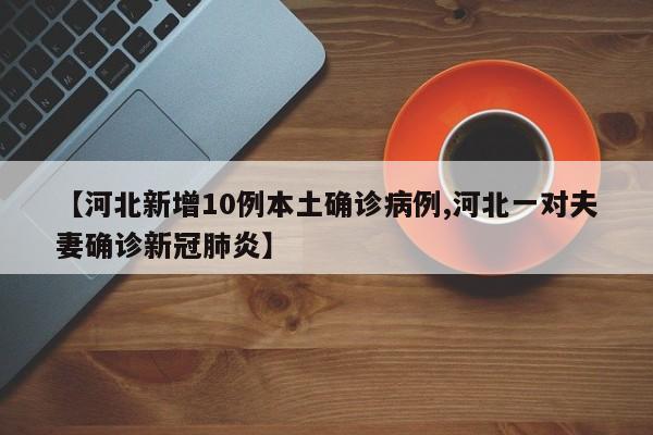 【河北新增10例本土确诊病例,河北一对夫妻确诊新冠肺炎】
