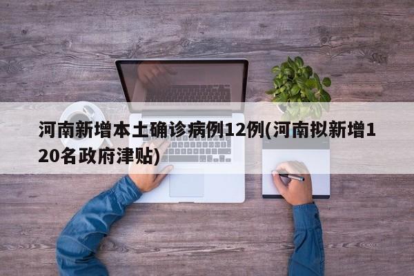 河南新增本土确诊病例12例(河南拟新增120名政府津贴)
