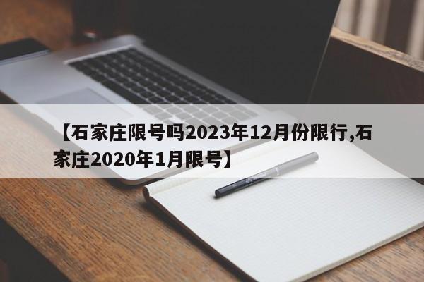 【石家庄限号吗2023年12月份限行,石家庄2020年1月限号】