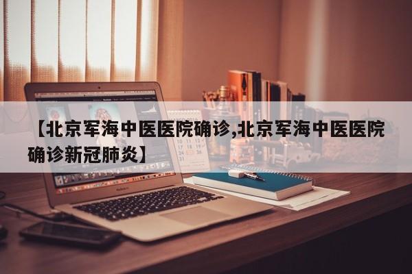 【北京军海中医医院确诊,北京军海中医医院确诊新冠肺炎】