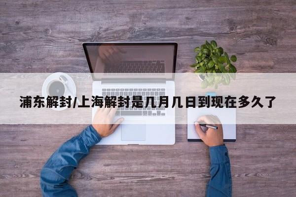 浦东解封/上海解封是几月几日到现在多久了