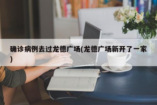 确诊病例去过龙德广场(龙德广场新开了一家)