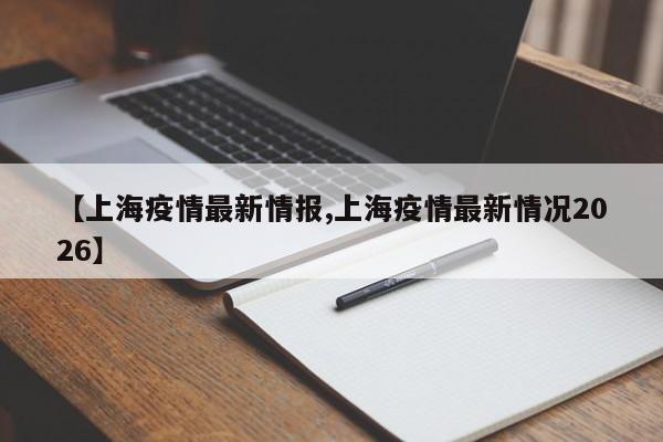 【上海疫情最新情报,上海疫情最新情况2026】