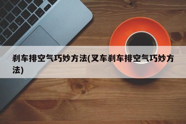 刹车排空气巧妙方法(叉车刹车排空气巧妙方法)