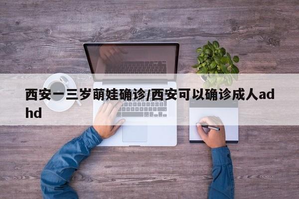 西安一三岁萌娃确诊/西安可以确诊成人adhd