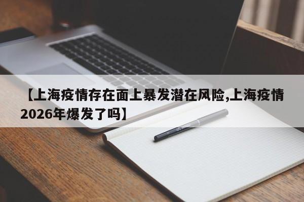 【上海疫情存在面上暴发潜在风险,上海疫情2026年爆发了吗】