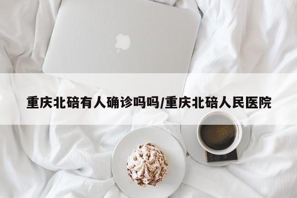 重庆北碚有人确诊吗吗/重庆北碚人民医院