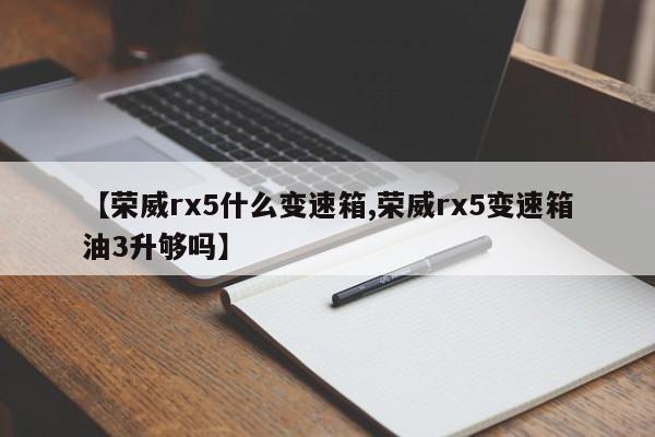 【荣威rx5什么变速箱,荣威rx5变速箱油3升够吗】