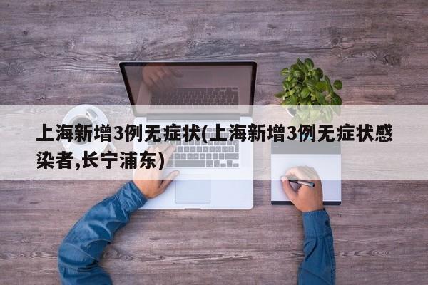 上海新增3例无症状(上海新增3例无症状感染者,长宁浦东)