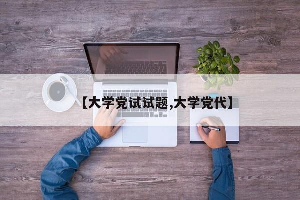 【大学党试试题,大学党代】