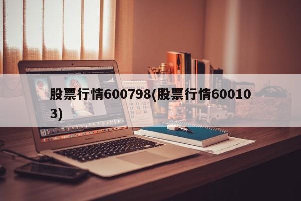 股票行情600798(股票行情600103)