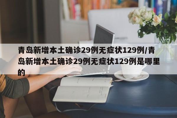 青岛新增本土确诊29例无症状129例/青岛新增本土确诊29例无症状129例是哪里的