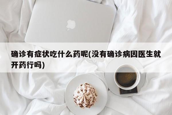 确诊有症状吃什么药呢(没有确诊病因医生就开药行吗)