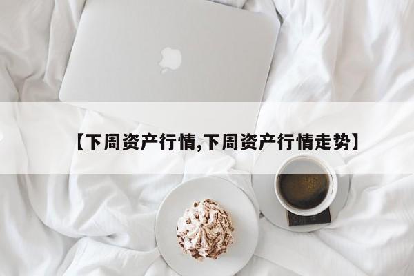 【下周资产行情,下周资产行情走势】
