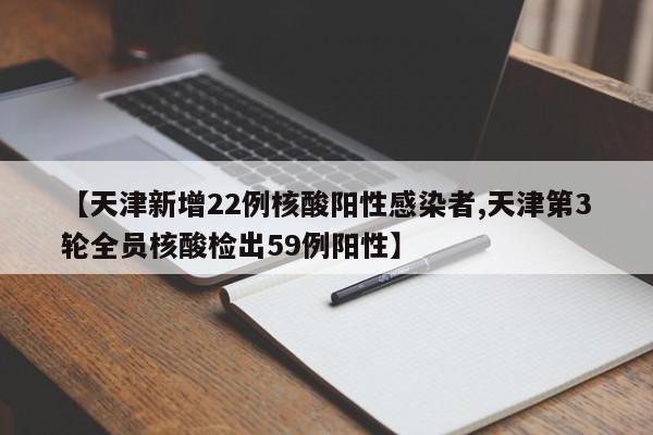 【天津新增22例核酸阳性感染者,天津第3轮全员核酸检出59例阳性】