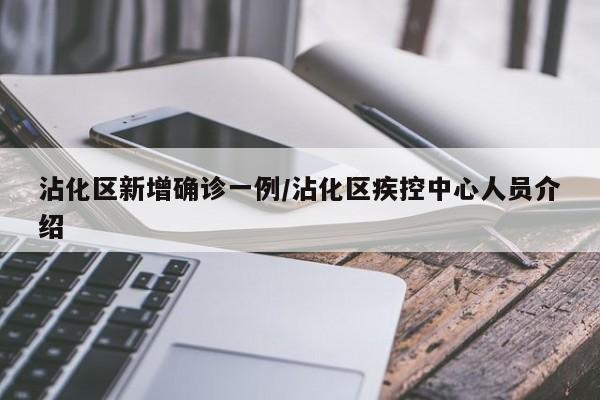 沾化区新增确诊一例/沾化区疾控中心人员介绍