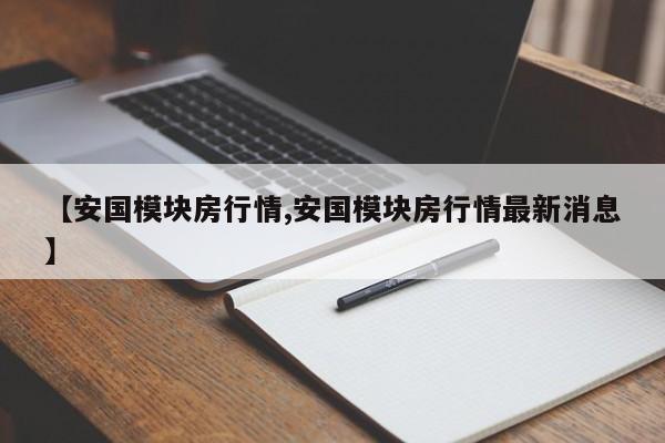 【安国模块房行情,安国模块房行情最新消息】