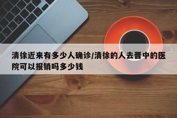 清徐近来有多少人确诊/清徐的人去晋中的医院可以报销吗多少钱