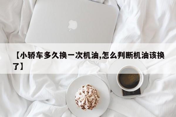 【小轿车多久换一次机油,怎么判断机油该换了】