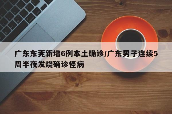 广东东莞新增6例本土确诊/广东男子连续5周半夜发烧确诊怪病