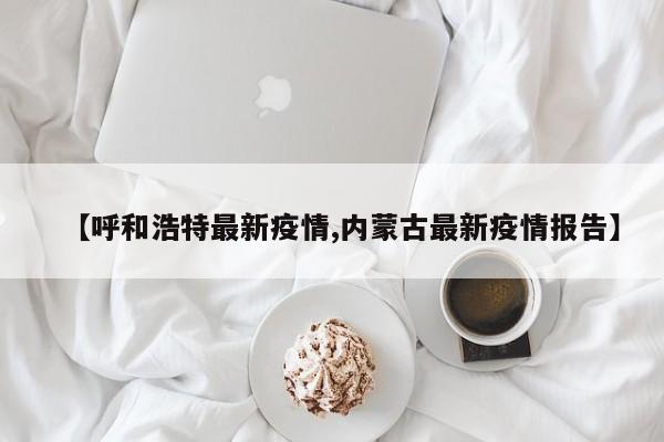 【呼和浩特最新疫情,内蒙古最新疫情报告】