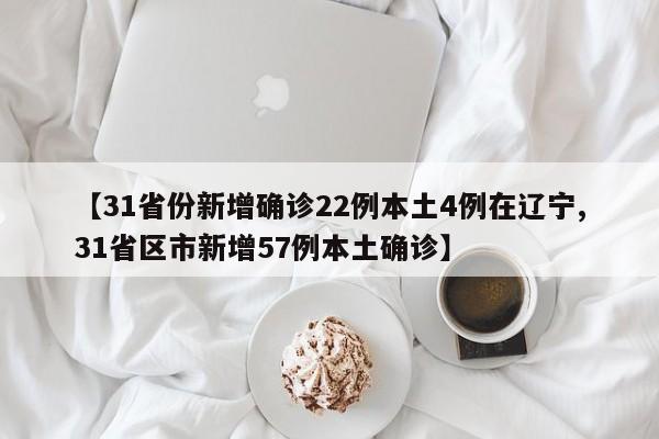【31省份新增确诊22例本土4例在辽宁,31省区市新增57例本土确诊】