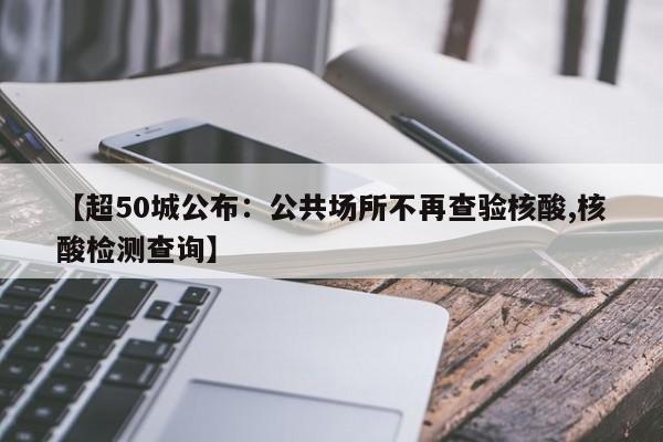 【超50城公布：公共场所不再查验核酸,核酸检测查询】