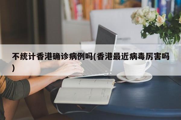 不统计香港确诊病例吗(香港最近病毒厉害吗)
